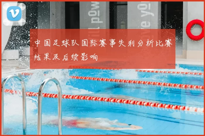 中国足球队国际赛事失利分析比赛结果及后续影响