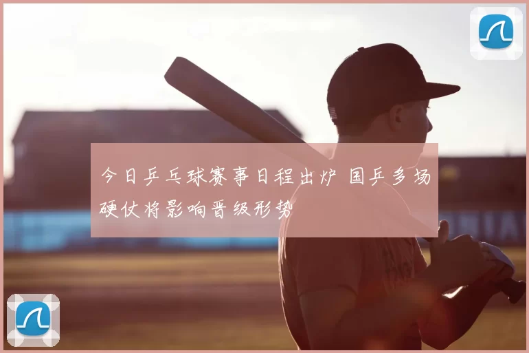 今日乒乓球赛事日程出炉 国乒多场硬仗将影响晋级形势