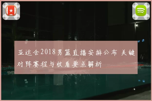 亚运会2018男篮直播安排公布 关键对阵赛程与收看要点解析