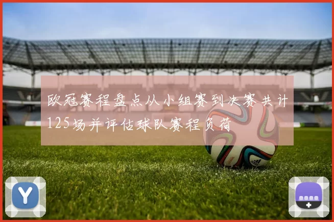 欧冠赛程盘点从小组赛到决赛共计125场并评估球队赛程负荷