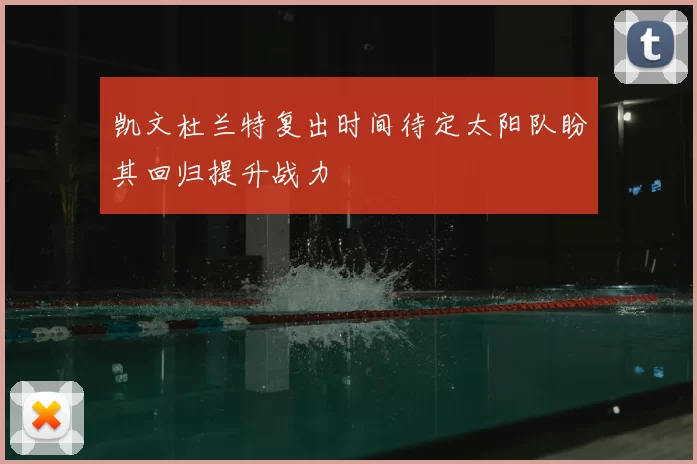凯文杜兰特复出时间待定太阳队盼其回归提升战力