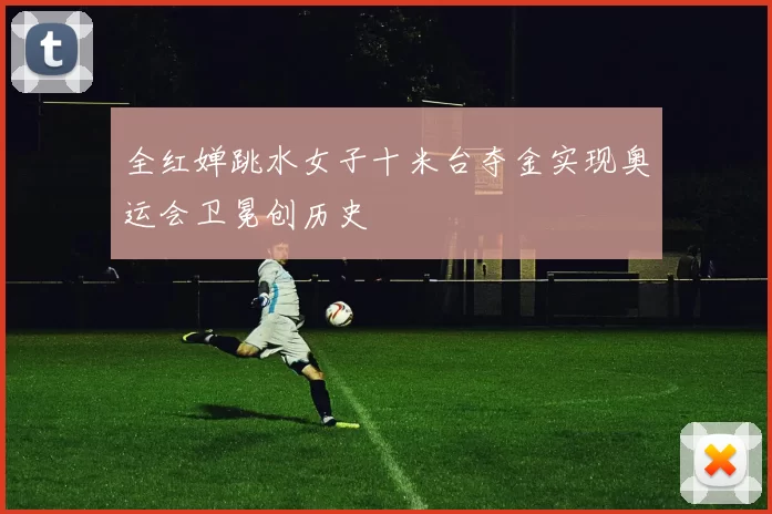 全红婵跳水女子十米台夺金实现奥运会卫冕创历史