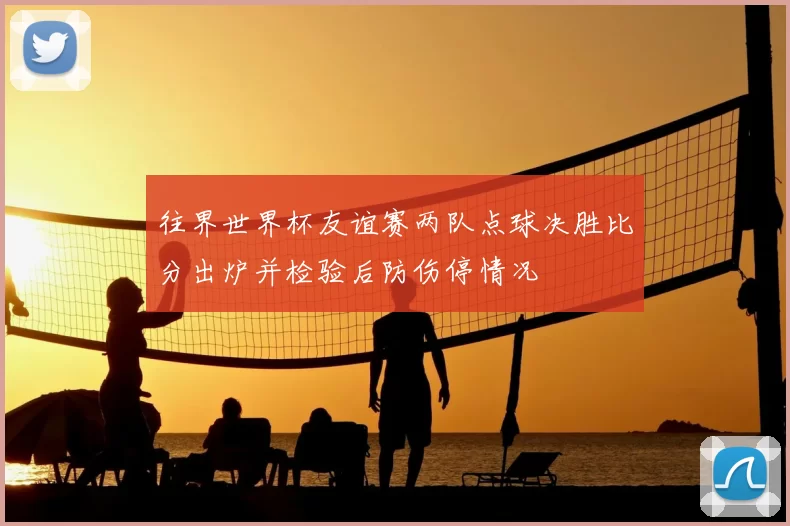 往界世界杯友谊赛两队点球决胜比分出炉并检验后防伤停情况