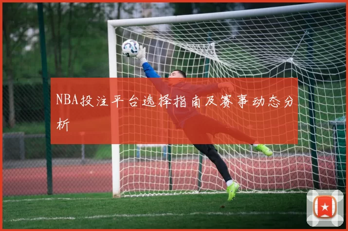 NBA投注平台选择指南及赛事动态分析