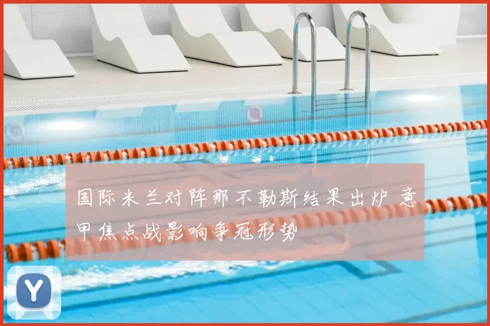 国际米兰对阵那不勒斯结果出炉 意甲焦点战影响争冠形势