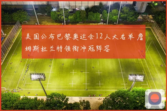 美国公布巴黎奥运会12人大名单 詹姆斯杜兰特领衔冲冠阵容