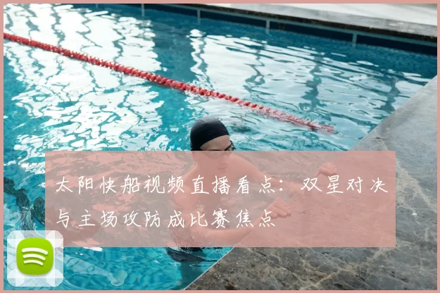 太阳快船视频直播看点：双星对决与主场攻防成比赛焦点