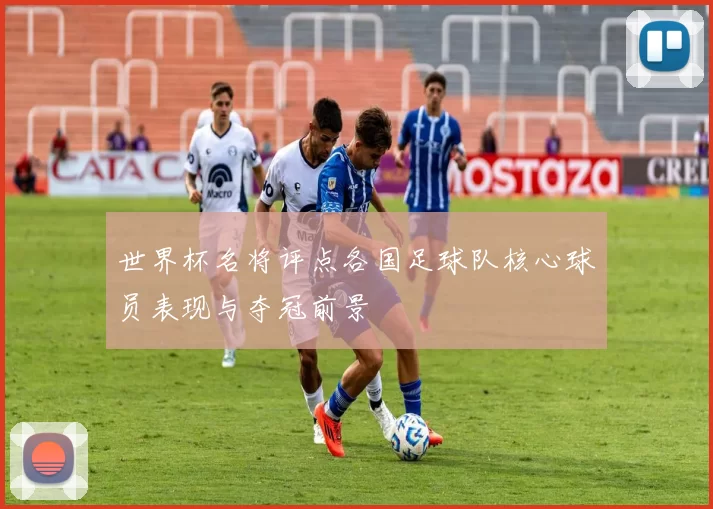 世界杯名将评点各国足球队核心球员表现与夺冠前景