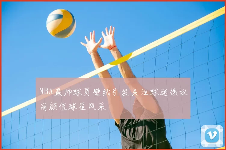 NBA最帅球员壁纸引发关注球迷热议高颜值球星风采