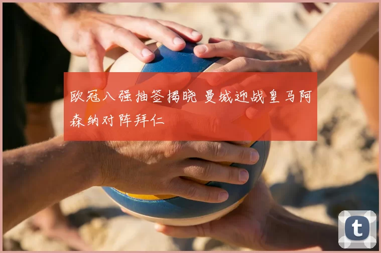 欧冠八强抽签揭晓 曼城迎战皇马阿森纳对阵拜仁