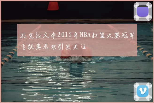 扎克拉文夺2015年NBA扣篮大赛冠军飞跃奥尼尔引发关注