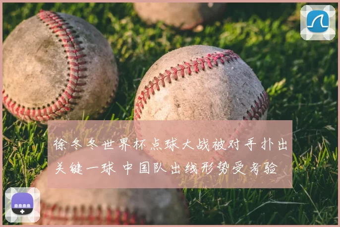徐冬冬世界杯点球大战被对手扑出关键一球 中国队出线形势受考验