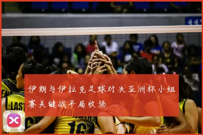 伊朗与伊拉克足球对决亚洲杯小组赛关键战平局收场