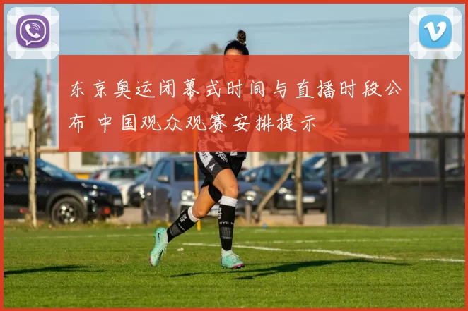 东京奥运闭幕式时间与直播时段公布 中国观众观赛安排提示