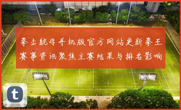 拳击航母手机版官方网站更新拳王赛事资讯聚焦主赛结果与排名影响