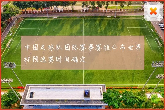 中国足球队国际赛事赛程公布世界杯预选赛时间确定