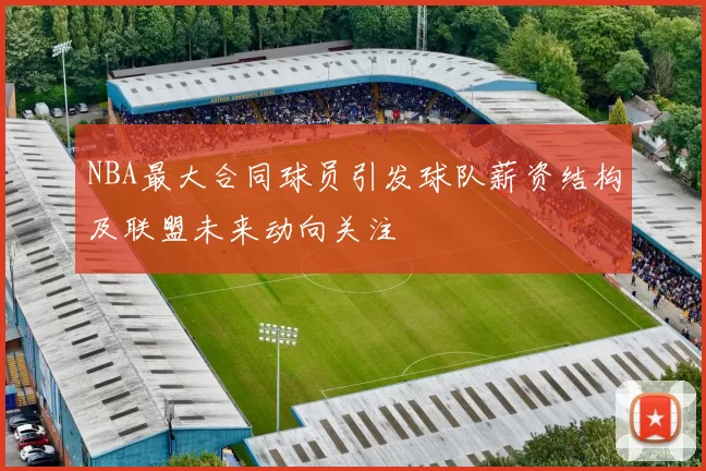 NBA最大合同球员引发球队薪资结构及联盟未来动向关注