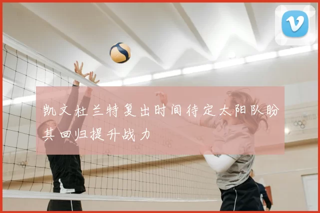 凯文杜兰特复出时间待定太阳队盼其回归提升战力