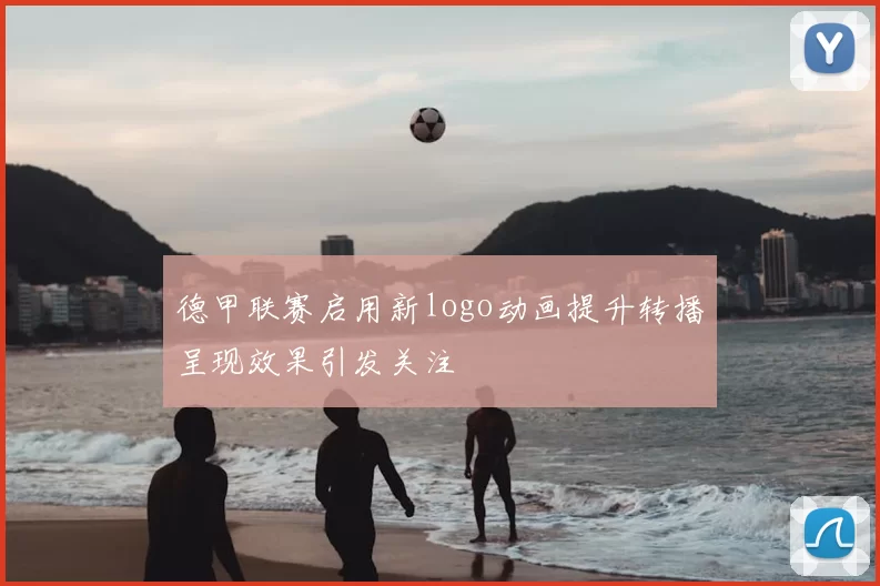 德甲联赛启用新logo动画提升转播呈现效果引发关注