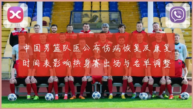 中国男篮队医公布伤病恢复及康复时间表影响热身赛出场与名单调整