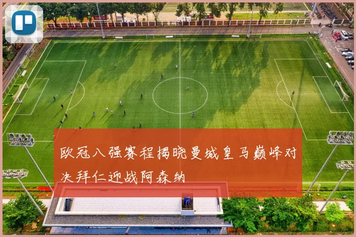欧冠八强赛程揭晓曼城皇马巅峰对决拜仁迎战阿森纳