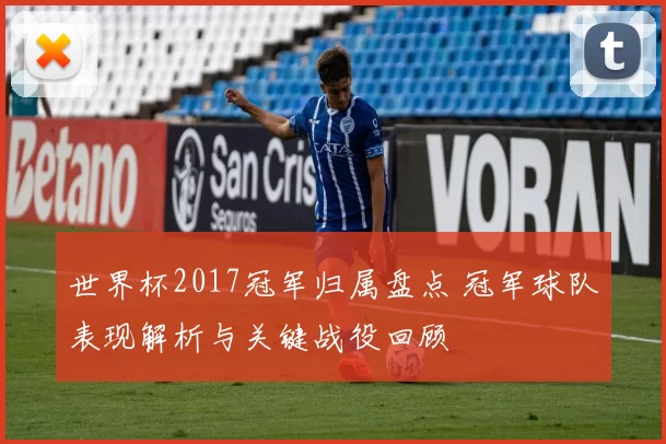 世界杯2017冠军归属盘点 冠军球队表现解析与关键战役回顾
