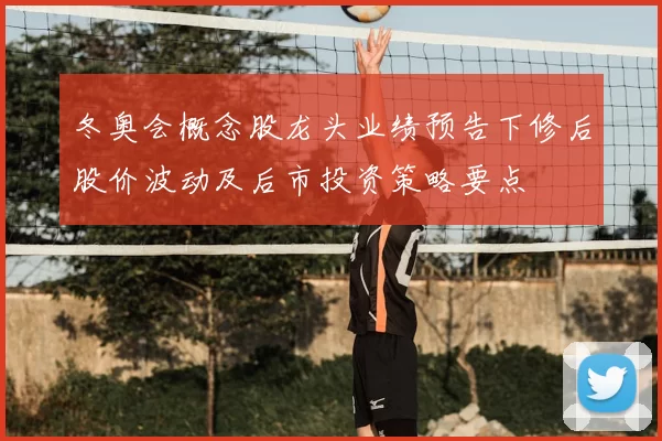 冬奥会概念股龙头业绩预告下修后股价波动及后市投资策略要点