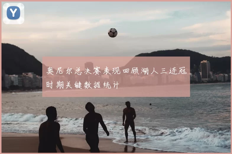 奥尼尔总决赛表现回顾湖人三连冠时期关键数据统计