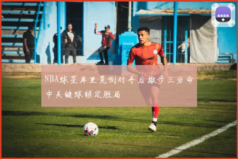 NBA球星库里晃倒对手后撤步三分命中关键球锁定胜局