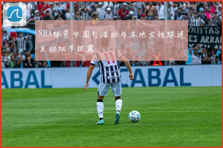 NBA球员中国行活动与本地女性球迷互动细节披露