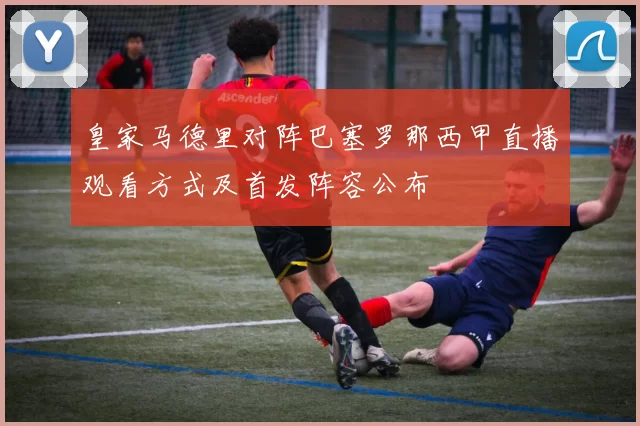 皇家马德里对阵巴塞罗那西甲直播观看方式及首发阵容公布
