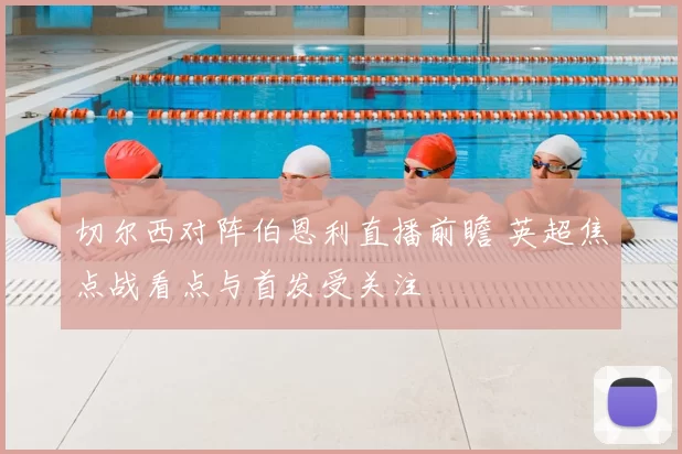 切尔西对阵伯恩利直播前瞻 英超焦点战看点与首发受关注