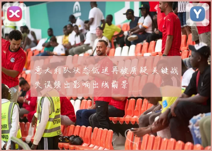 意大利队状态低迷再被质疑 关键战失误频出影响出线前景