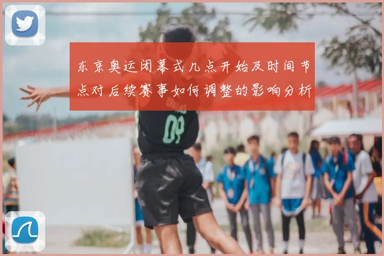 东京奥运闭幕式几点开始及时间节点对后续赛事如何调整的影响分析