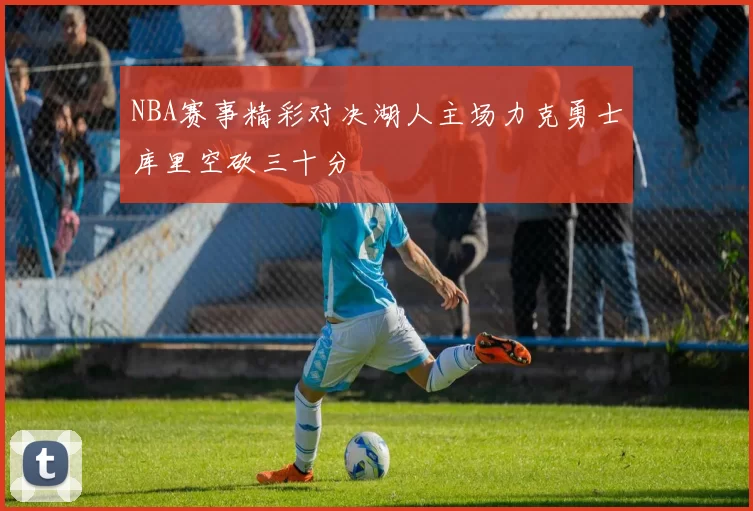 NBA赛事精彩对决湖人主场力克勇士库里空砍三十分