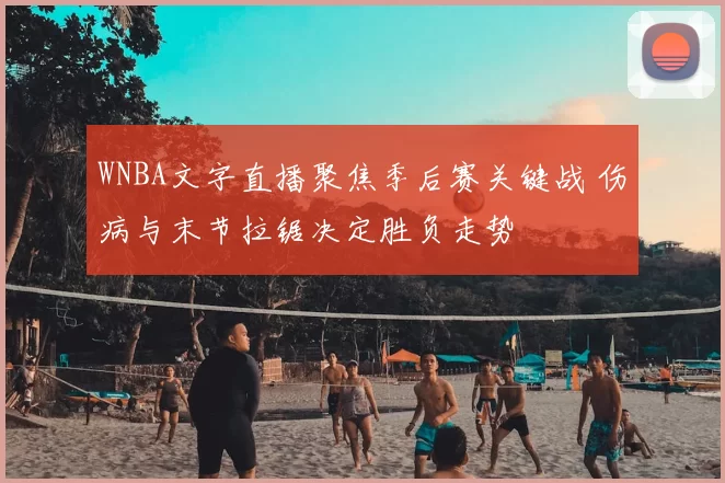 WNBA文字直播聚焦季后赛关键战 伤病与末节拉锯决定胜负走势