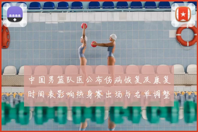 中国男篮队医公布伤病恢复及康复时间表影响热身赛出场与名单调整