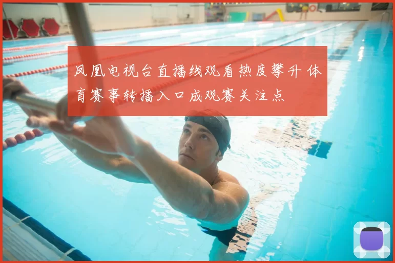 凤凰电视台直播线观看热度攀升 体育赛事转播入口成观赛关注点