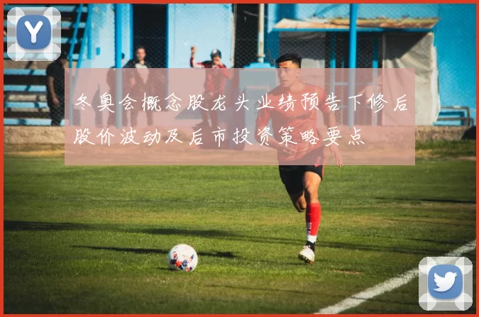 冬奥会概念股龙头业绩预告下修后股价波动及后市投资策略要点