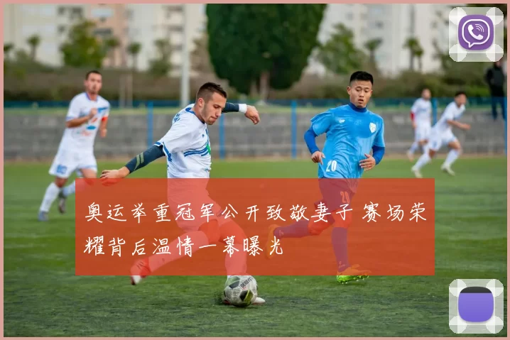 奥运举重冠军公开致敬妻子 赛场荣耀背后温情一幕曝光