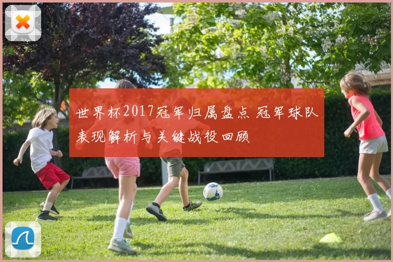 世界杯2017冠军归属盘点 冠军球队表现解析与关键战役回顾