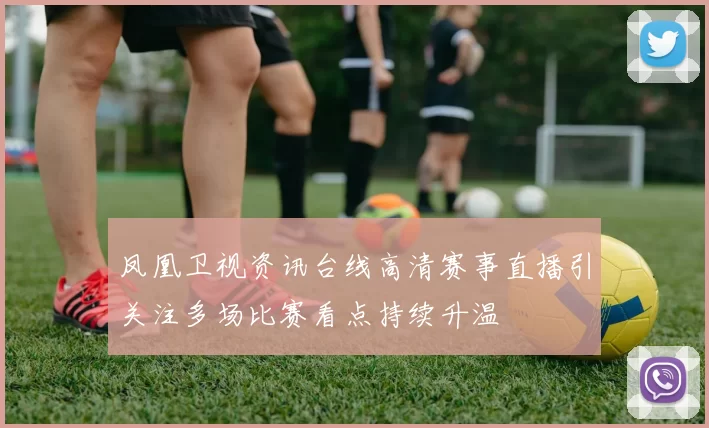 凤凰卫视资讯台线高清赛事直播引关注多场比赛看点持续升温