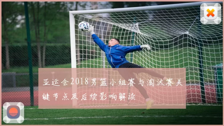 亚运会2018男篮小组赛与淘汰赛关键节点及后续影响解读