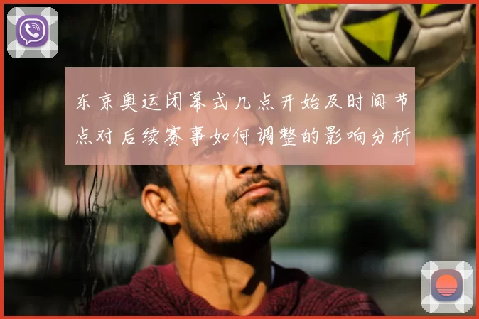 东京奥运闭幕式几点开始及时间节点对后续赛事如何调整的影响分析
