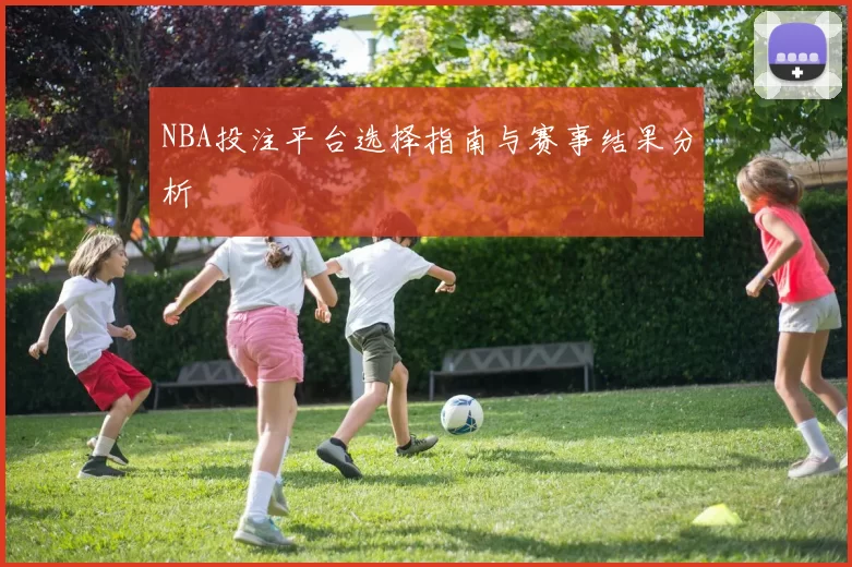 NBA投注平台选择指南与赛事结果分析