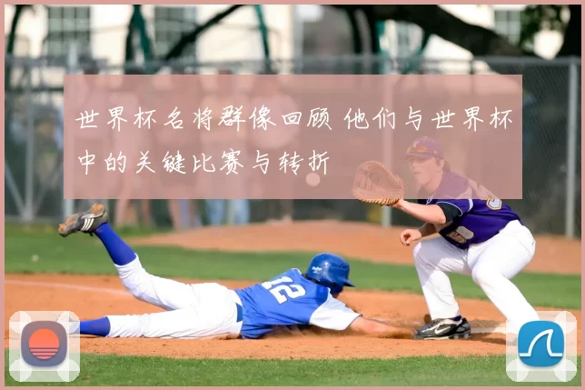 世界杯名将群像回顾 他们与世界杯中的关键比赛与转折