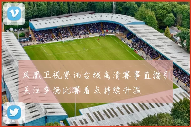 凤凰卫视资讯台线高清赛事直播引关注多场比赛看点持续升温