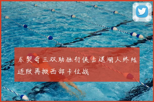 东契奇三双助独行侠击退湖人终结连败再掀西部卡位战