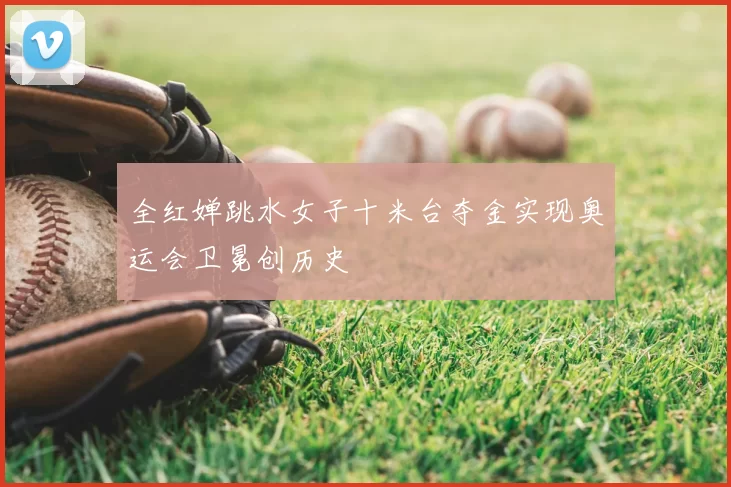 全红婵跳水女子十米台夺金实现奥运会卫冕创历史