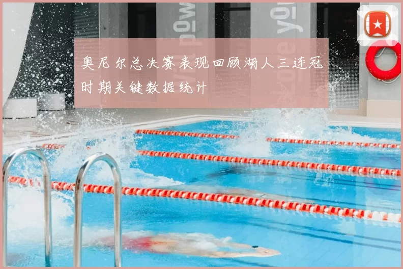 奥尼尔总决赛表现回顾湖人三连冠时期关键数据统计
